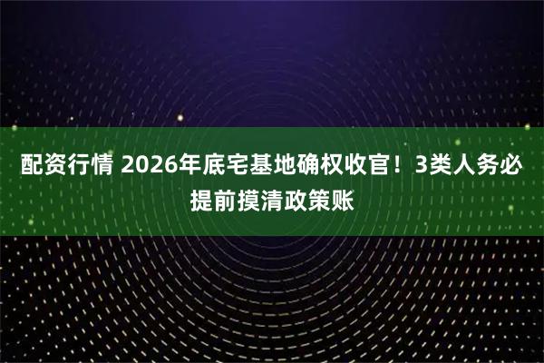 配资行情 2026年底宅基地确权收官！3类人务必提前摸清政策账