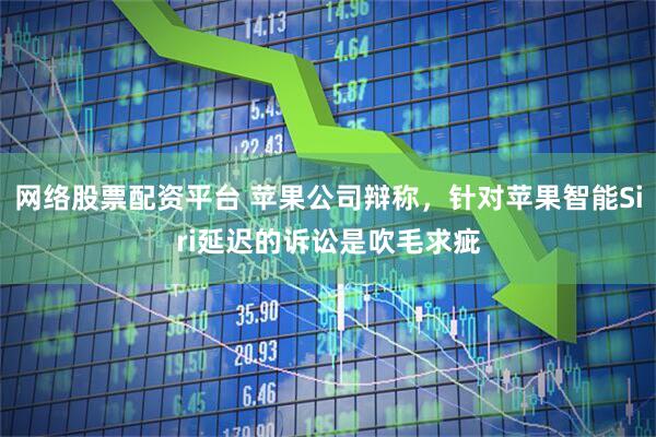 网络股票配资平台 苹果公司辩称，针对苹果智能Siri延迟的诉讼是吹毛求疵