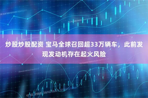 炒股炒股配资 宝马全球召回超33万辆车，此前发现发动机存在起火风险