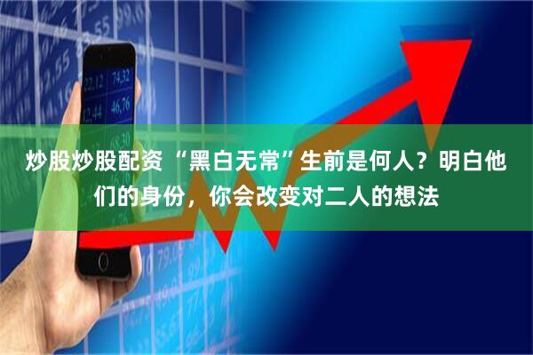 炒股炒股配资 “黑白无常”生前是何人？明白他们的身份，你会改变对二人的想法