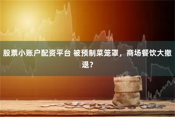 股票小账户配资平台 被预制菜笼罩，商场餐饮大撤退？