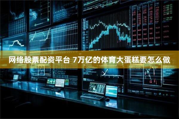 网络股票配资平台 7万亿的体育大蛋糕要怎么做