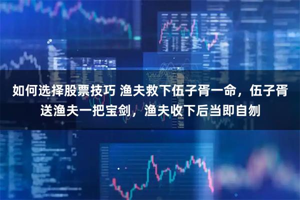 如何选择股票技巧 渔夫救下伍子胥一命，伍子胥送渔夫一把宝剑，渔夫收下后当即自刎