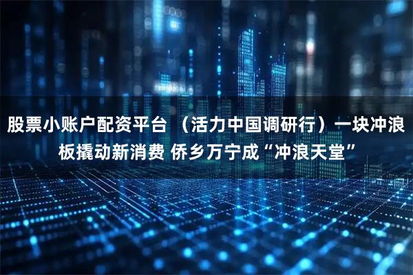 股票小账户配资平台 （活力中国调研行）一块冲浪板撬动新消费 侨乡万宁成“冲浪天堂”