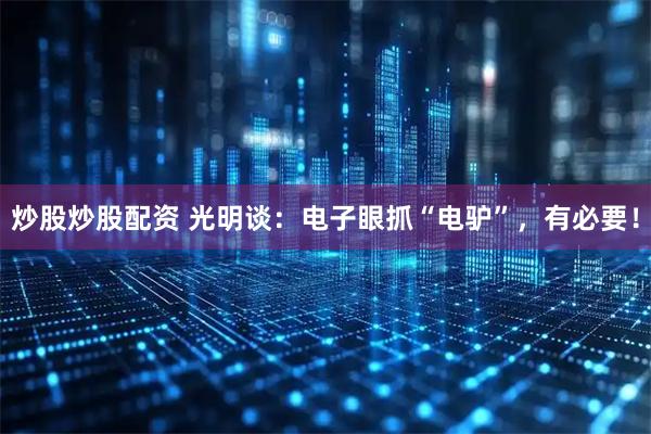 炒股炒股配资 光明谈：电子眼抓“电驴”，有必要！