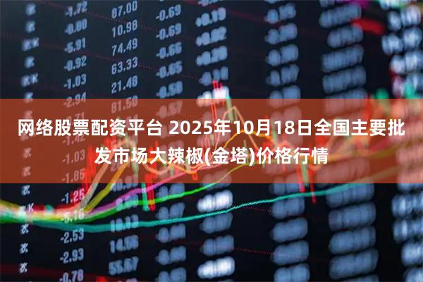 网络股票配资平台 2025年10月18日全国主要批发市场大辣椒(金塔)价格行情