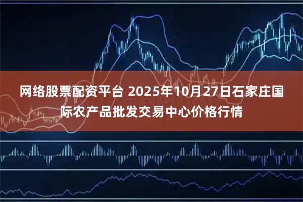 网络股票配资平台 2025年10月27日石家庄国际农产品批发交易中心价格行情