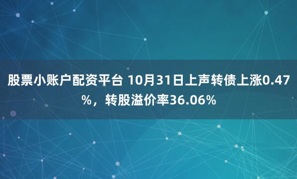 股票小账户配资平台 10月31日上声转债上涨0.47%，转股溢价率36.06%