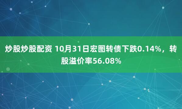 炒股炒股配资 10月31日宏图转债下跌0.14%，转股溢价率56.08%