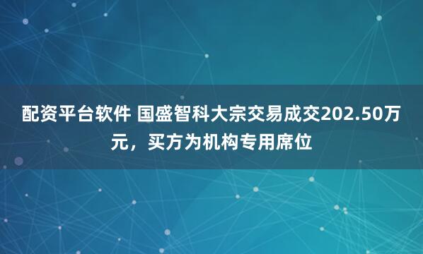 配资平台软件 国盛智科大宗交易成交202.50万元,买方为机构专用席位