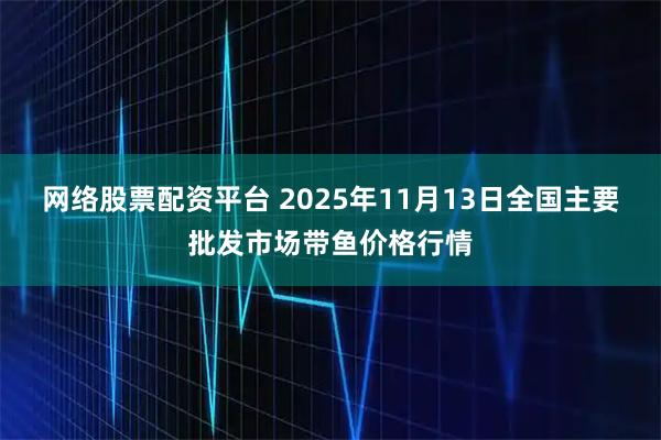 网络股票配资平台 2025年11月13日全国主要批发市场带鱼价格行情
