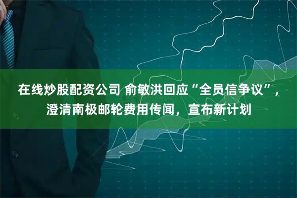 在线炒股配资公司 俞敏洪回应“全员信争议”，澄清南极邮轮费用传闻，宣布新计划