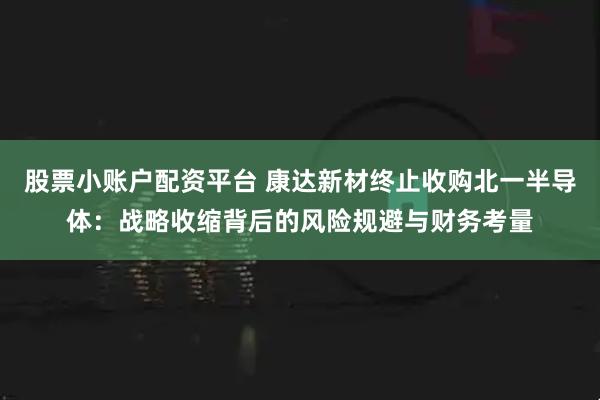 股票小账户配资平台 康达新材终止收购北一半导体：战略收缩背后的风险规避与财务考量