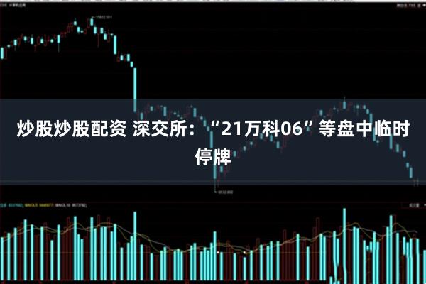 炒股炒股配资 深交所：“21万科06”等盘中临时停牌