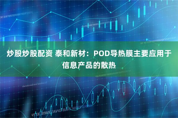 炒股炒股配资 泰和新材：POD导热膜主要应用于信息产品的散热