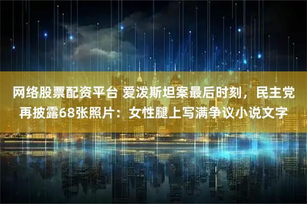 网络股票配资平台 爱泼斯坦案最后时刻，民主党再披露68张照片：女性腿上写满争议小说文字