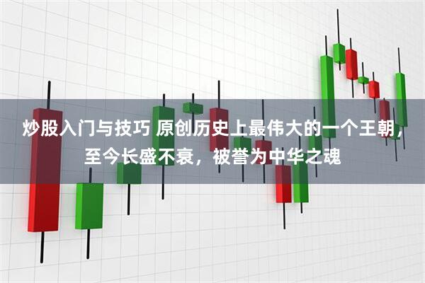 炒股入门与技巧 原创历史上最伟大的一个王朝，至今长盛不衰，被誉为中华之魂