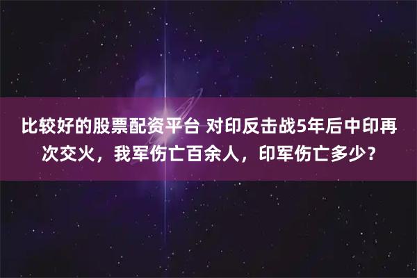 比较好的股票配资平台 对印反击战5年后中印再次交火，我军伤亡百余人，印军伤亡多少？