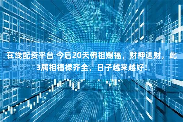 在线配资平台 今后20天佛祖赐福，财神送财，此3属相福禄齐全，日子越来越好！