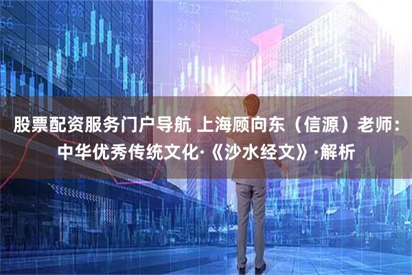 股票配资服务门户导航 上海顾向东（信源）老师：中华优秀传统文化·《沙水经文》·解析