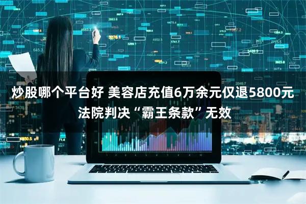 炒股哪个平台好 美容店充值6万余元仅退5800元 法院判决“霸王条款”无效