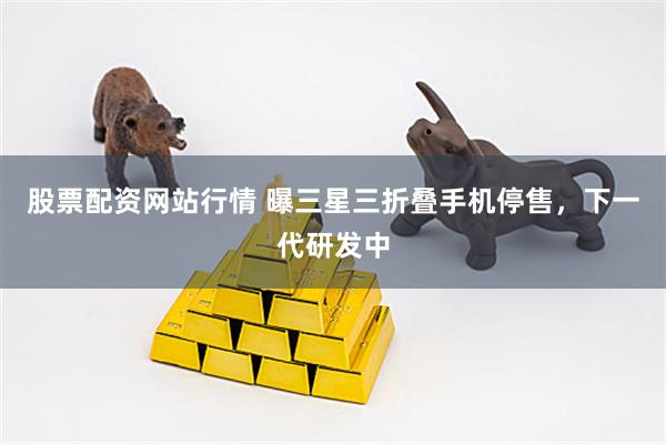 股票配资网站行情 曝三星三折叠手机停售，下一代研发中