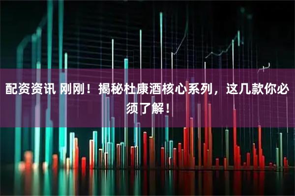 配资资讯 刚刚！揭秘杜康酒核心系列，这几款你必须了解！