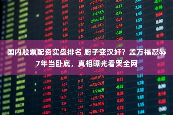 国内股票配资实盘排名 厨子变汉奸？孟万福忍辱7年当卧底，真相曝光看哭全网