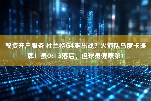 配资开户服务 杜兰特G4难出战?火箭队乌度卡摊牌!虽0:3落后,但球员健康第1