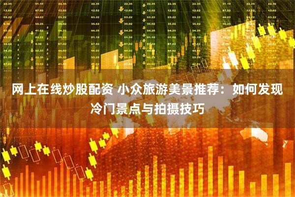 网上在线炒股配资 小众旅游美景推荐：如何发现冷门景点与拍摄技巧