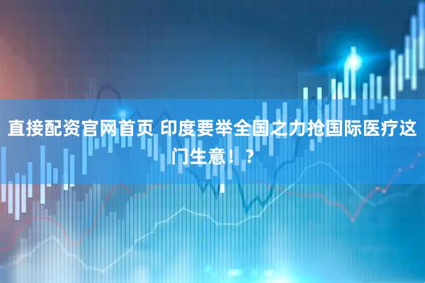 直接配资官网首页 印度要举全国之力抢国际医疗这门生意！？