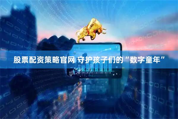 股票配资策略官网 守护孩子们的“数字童年”