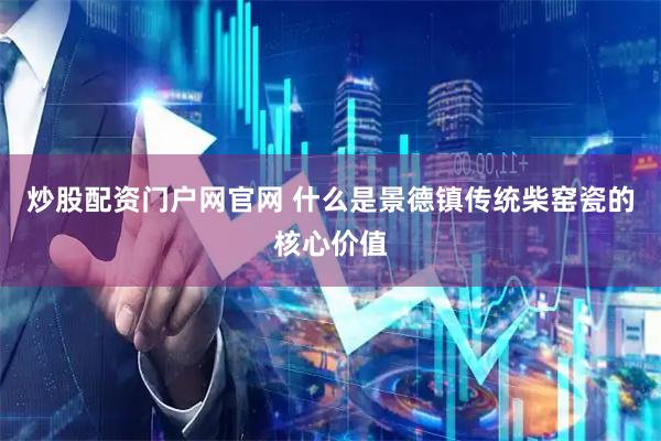 炒股配资门户网官网 什么是景德镇传统柴窑瓷的核心价值