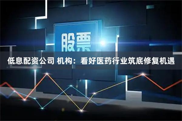 低息配资公司 机构：看好医药行业筑底修复机遇