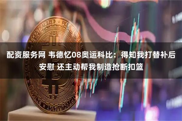 配资服务网 韦德忆08奥运科比:得知我打替补后安慰 还主动帮我制造抢断扣篮