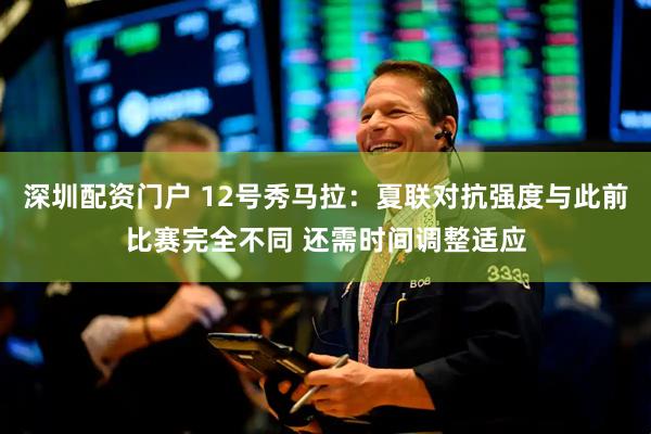 深圳配资门户 12号秀马拉：夏联对抗强度与此前比赛完全不同 还需时间调整适应