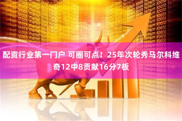 配资行业第一门户 可圈可点！25年次轮秀马尔科维奇12中8贡献16分7板