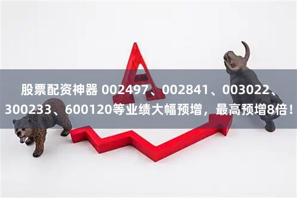 股票配资神器 002497、002841、003022、300233、600120等业绩大幅预增，最高预增8倍！