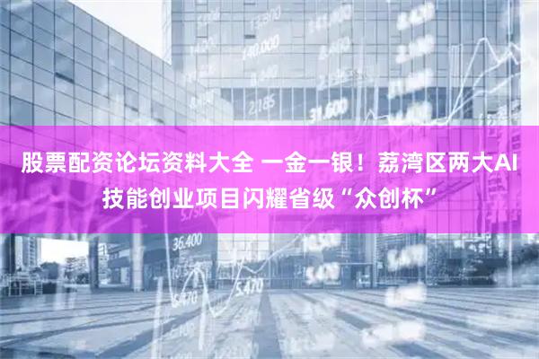 股票配资论坛资料大全 一金一银！荔湾区两大AI技能创业项目闪耀省级“众创杯”